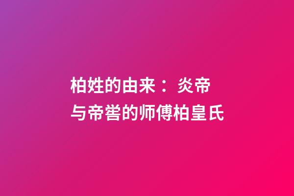 柏姓的由来 ：炎帝与帝喾的师傅柏皇氏